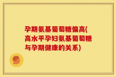 孕期氨基葡萄糖偏高(高水平孕妇氨基葡萄糖与孕期健康的关系)