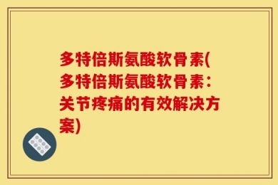 多特倍斯氨酸软骨素(多特倍斯氨酸软骨素：关节疼痛的有效解决方案)