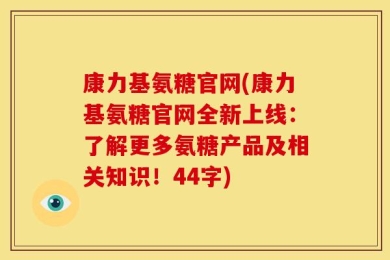 康力基氨糖官网(康力基氨糖官网全新上线：了解更多氨糖产品及相关知识！44字)