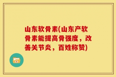 山东软骨素(山东产软骨素能提高骨强度，改善关节炎，百姓称赞)