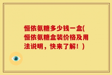 恒依氨糖多少钱一盒(恒依氨糖盒装价格及用法说明，快来了解！)