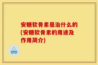 安糖软骨素是治什么的(安糖软骨素的用途及作用简介)