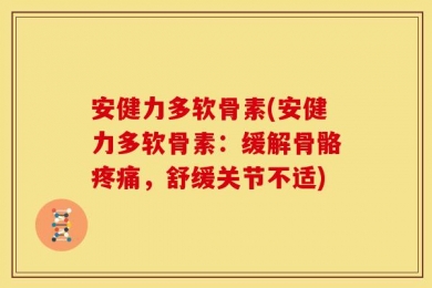 安健力多软骨素(安健力多软骨素：缓解骨骼疼痛，舒缓关节不适)