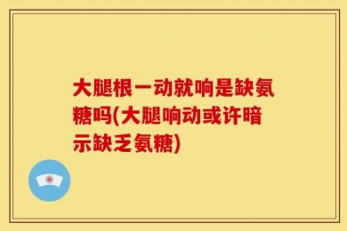 大腿根一动就响是缺氨糖吗(大腿响动或许暗示缺乏氨糖)