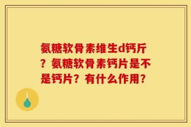 氨糖软骨素维生d钙斤？氨糖软骨素钙片是不是钙片？有什么作用？