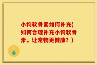 小狗软骨素如何补充(如何合理补充小狗软骨素，让宠物更健康？)