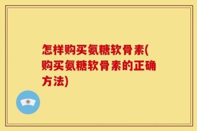 怎样购买氨糖软骨素(购买氨糖软骨素的正确方法)