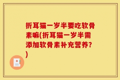 折耳猫一岁半要吃软骨素嘛(折耳猫一岁半需添加软骨素补充营养？)