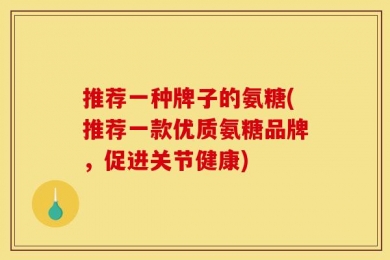 推荐一种牌子的氨糖(推荐一款优质氨糖品牌，促进关节健康)