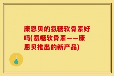 康恩贝的氨糖软骨素好吗(氨糖软骨素——康恩贝推出的新产品)