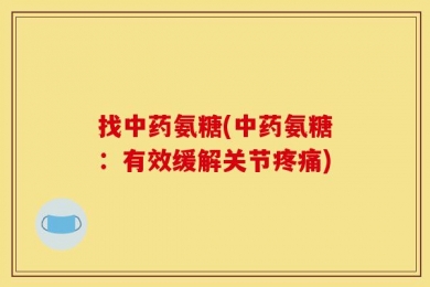 找中药氨糖(中药氨糖：有效缓解关节疼痛)