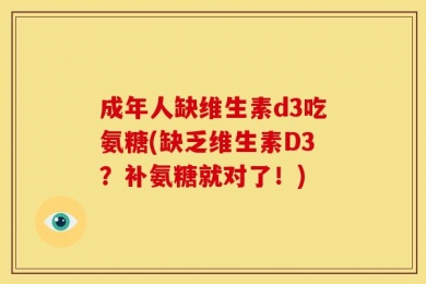 成年人缺维生素d3吃氨糖(缺乏维生素D3？补氨糖就对了！)