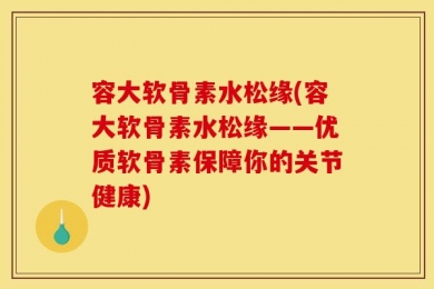 容大软骨素水松缘(容大软骨素水松缘——优质软骨素保障你的关节健康)