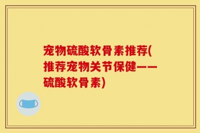 宠物硫酸软骨素推荐(推荐宠物关节保健——硫酸软骨素)