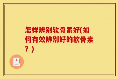 怎样辨别软骨素好(如何有效辨别好的软骨素？)