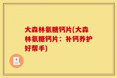 大森林氨糖钙片(大森林氨糖钙片：补钙养护好帮手)