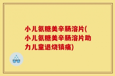 小儿氨糖美辛肠溶片(小儿氨糖美辛肠溶片助力儿童退烧镇痛)