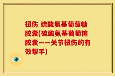 扭伤 硫酸氨基葡萄糖胶囊(硫酸氨基葡萄糖胶囊——关节扭伤的有效帮手)