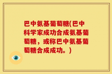巴中氨基葡萄糖(巴中科学家成功合成氨基葡萄糖，或称巴中氨基葡萄糖合成成功。)