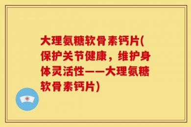 大理氨糖软骨素钙片(保护关节健康，维护身体灵活性——大理氨糖软骨素钙片)