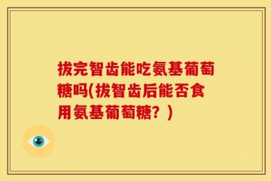拔完智齿能吃氨基葡萄糖吗(拔智齿后能否食用氨基葡萄糖？)