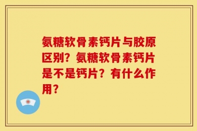 氨糖软骨素钙片与胶原区别？氨糖软骨素钙片是不是钙片？有什么作用？