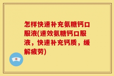 怎样快速补充氨糖钙口服液(速效氨糖钙口服液，快速补充钙质，缓解疲劳)