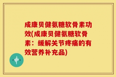 成康贝健氨糖软骨素功效(成康贝健氨糖软骨素：缓解关节疼痛的有效营养补充品)