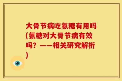 大骨节病吃氨糖有用吗(氨糖对大骨节病有效吗？——相关研究解析)