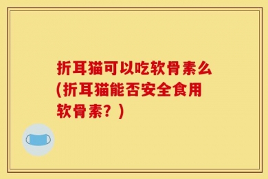 折耳猫可以吃软骨素么(折耳猫能否安全食用软骨素？)