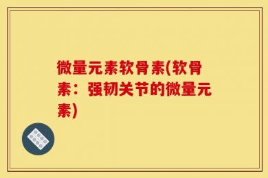 微量元素软骨素(软骨素：强韧关节的微量元素)