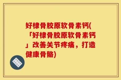 好棣骨胶原软骨素钙(「好棣骨胶原软骨素钙」改善关节疼痛，打造健康骨骼)