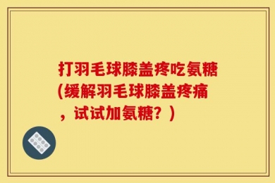 打羽毛球膝盖疼吃氨糖(缓解羽毛球膝盖疼痛，试试加氨糖？)