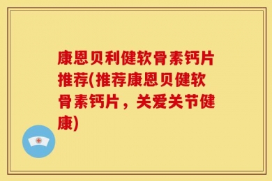 康恩贝利健软骨素钙片推荐(推荐康恩贝健软骨素钙片，关爱关节健康)