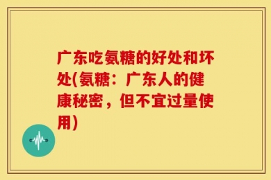 广东吃氨糖的好处和坏处(氨糖：广东人的健康秘密，但不宜过量使用)