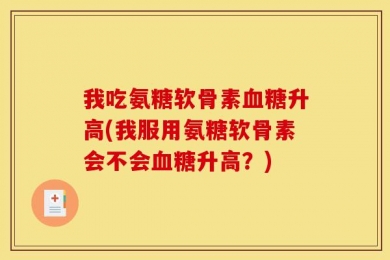 我吃氨糖软骨素血糖升高(我服用氨糖软骨素会不会血糖升高？)
