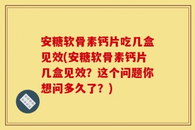 安糖软骨素钙片吃几盒见效(安糖软骨素钙片几盒见效？这个问题你想问多久了？)