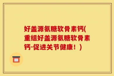 好盖源氨糖软骨素钙(重组好盖源氨糖软骨素钙-促进关节健康！)