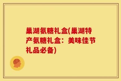 巢湖氨糖礼盒(巢湖特产氨糖礼盒：美味佳节礼品必备)