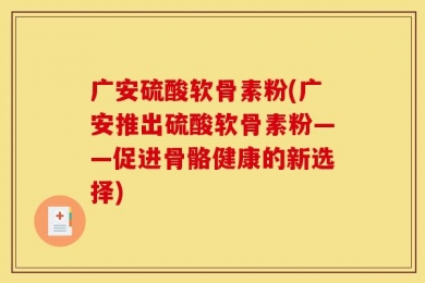 广安硫酸软骨素粉(广安推出硫酸软骨素粉——促进骨骼健康的新选择)