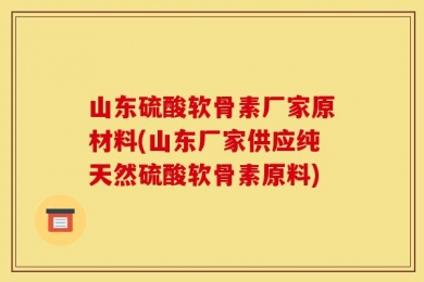 山东硫酸软骨素厂家原材料(山东厂家供应纯天然硫酸软骨素原料)