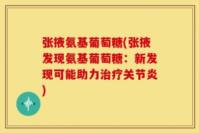 张掖氨基葡萄糖(张掖发现氨基葡萄糖：新发现可能助力治疗关节炎)