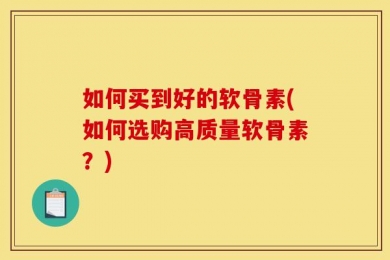 如何买到好的软骨素(如何选购高质量软骨素？)