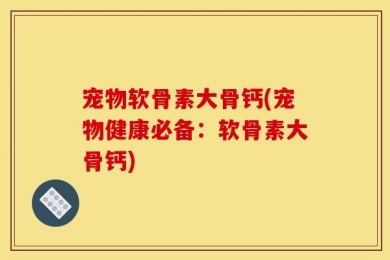 宠物软骨素大骨钙(宠物健康必备：软骨素大骨钙)