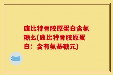 康比特骨胶原蛋白含氨糖么(康比特骨胶原蛋白：含有氨基糖元)