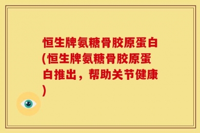恒生牌氨糖骨胶原蛋白(恒生牌氨糖骨胶原蛋白推出，帮助关节健康)