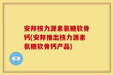安邦核力源素氨糖软骨钙(安邦推出核力源素氨糖软骨钙产品)