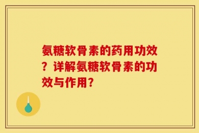 氨糖软骨素的药用功效？详解氨糖软骨素的功效与作用？