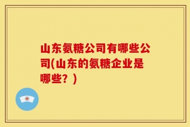 山东氨糖公司有哪些公司(山东的氨糖企业是哪些？)