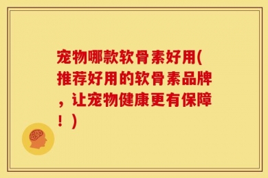 宠物哪款软骨素好用(推荐好用的软骨素品牌，让宠物健康更有保障！)
